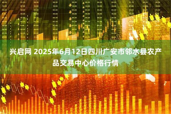 兴启网 2025年6月12日四川广安市邻水县农产品交易中心价格行情