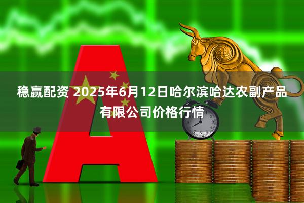 稳赢配资 2025年6月12日哈尔滨哈达农副产品有限公司价格行情