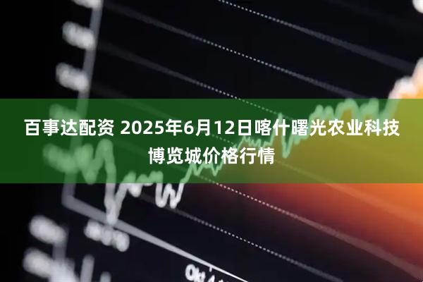 百事达配资 2025年6月12日喀什曙光农业科技博览城价格行情