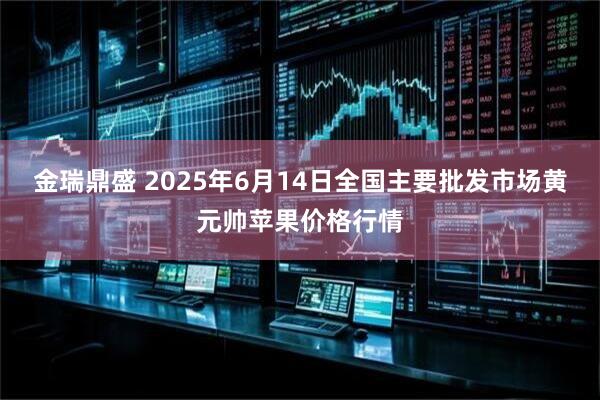 金瑞鼎盛 2025年6月14日全国主要批发市场黄元帅苹果价格行情