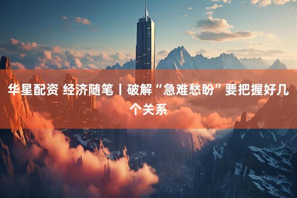 华星配资 经济随笔丨破解“急难愁盼”要把握好几个关系