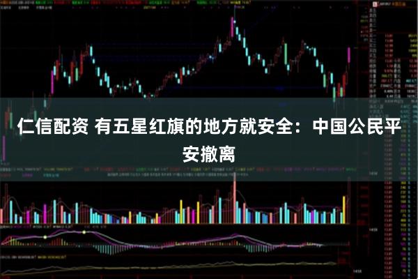 仁信配资 有五星红旗的地方就安全：中国公民平安撤离