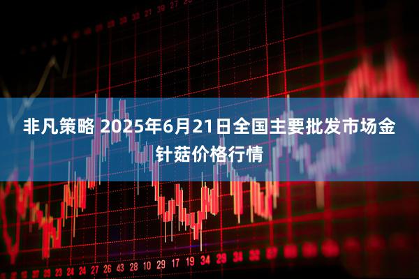 非凡策略 2025年6月21日全国主要批发市场金针菇价格行情
