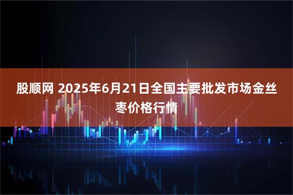 股顺网 2025年6月21日全国主要批发市场金丝枣价格行情