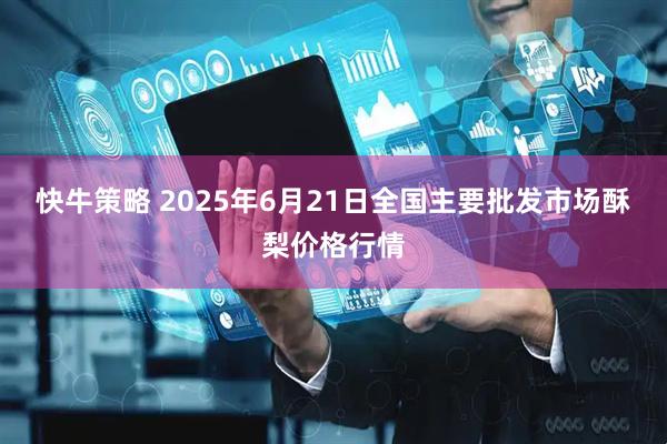 快牛策略 2025年6月21日全国主要批发市场酥梨价格行情