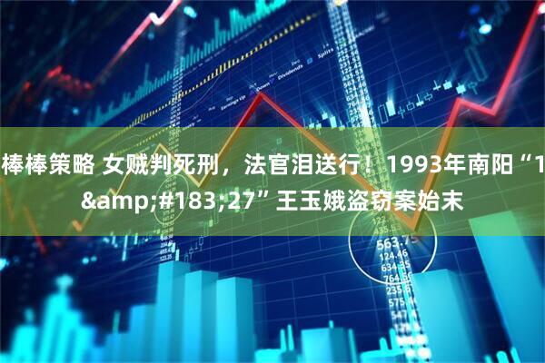 棒棒策略 女贼判死刑，法官泪送行！1993年南阳“1·27”王玉娥盗窃案始末