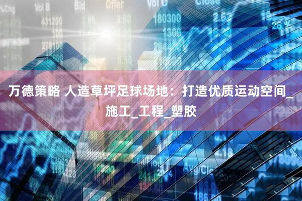 万德策略 人造草坪足球场地：打造优质运动空间_施工_工程_塑胶