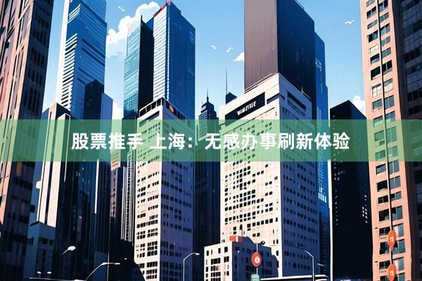 股票推手 上海：无感办事刷新体验