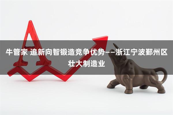 牛管家 追新向智锻造竞争优势——浙江宁波鄞州区壮大制造业