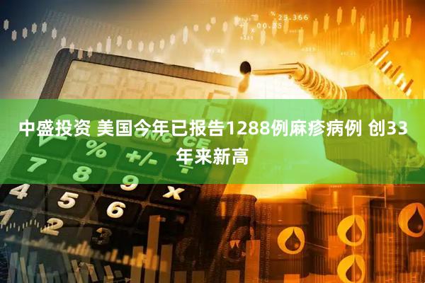 中盛投资 美国今年已报告1288例麻疹病例 创33年来新高