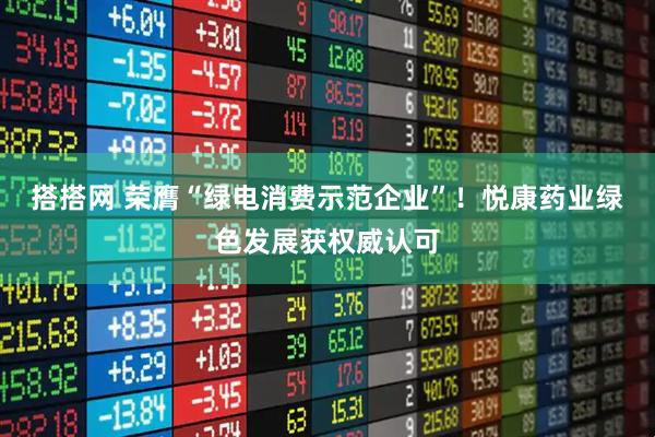 搭搭网 荣膺“绿电消费示范企业”！悦康药业绿色发展获权威认可
