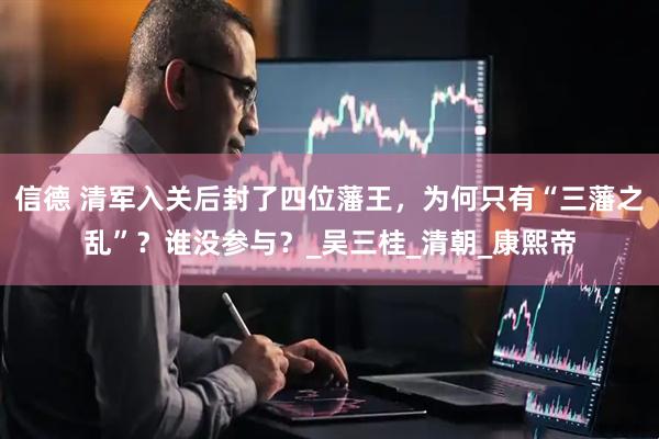 信德 清军入关后封了四位藩王，为何只有“三藩之乱”？谁没参与？_吴三桂_清朝_康熙帝