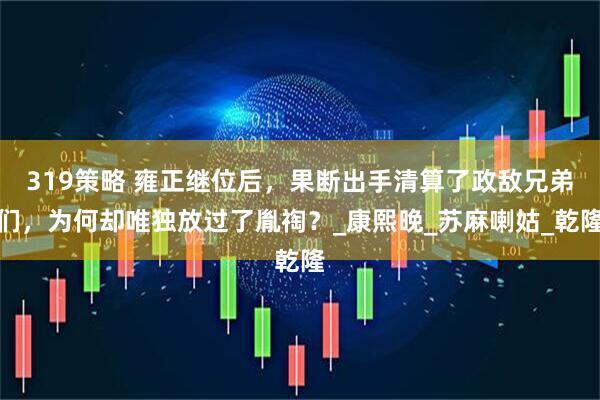 319策略 雍正继位后，果断出手清算了政敌兄弟们，为何却唯独放过了胤祹？_康熙晚_苏麻喇姑_乾隆
