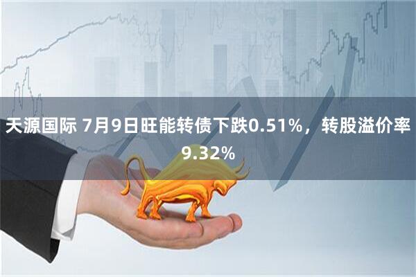天源国际 7月9日旺能转债下跌0.51%，转股溢价率9.32%