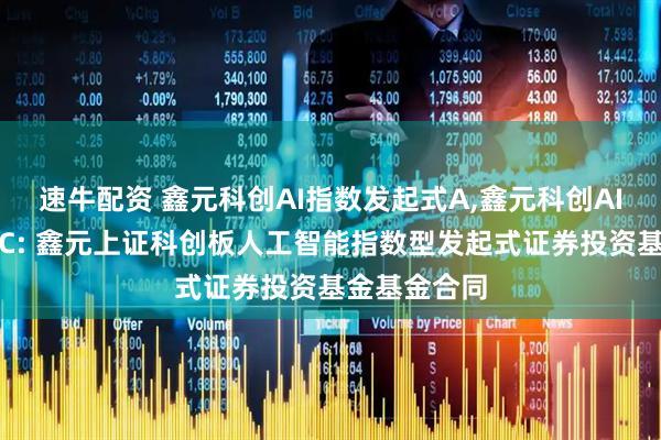 速牛配资 鑫元科创AI指数发起式A,鑫元科创AI指数发起式C: 鑫元上证科创板人工智能指数型发起式证券投资基金基金合同