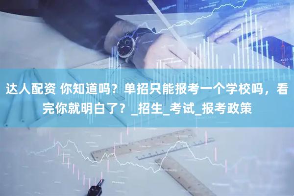 达人配资 你知道吗？单招只能报考一个学校吗，看完你就明白了？_招生_考试_报考政策
