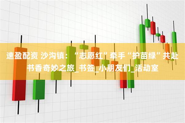 速盈配资 沙沟镇：“志愿红”牵手“护苗绿”共赴书香奇妙之旅_书签_小朋友们_活动室