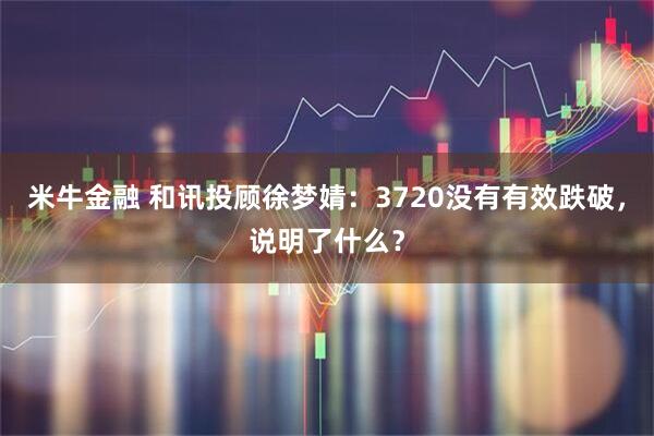 米牛金融 和讯投顾徐梦婧：3720没有有效跌破，说明了什么？