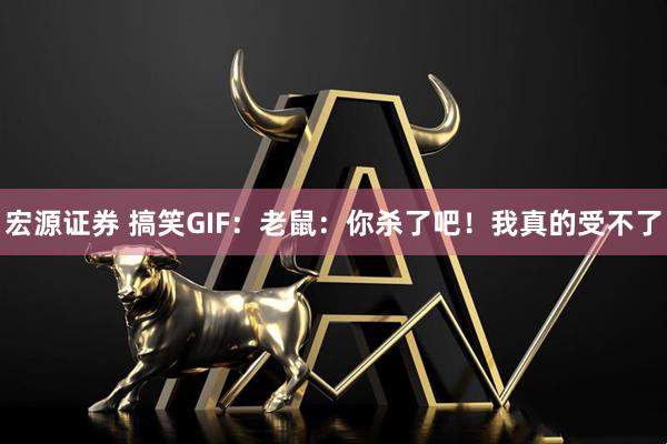 宏源证券 搞笑GIF：老鼠：你杀了吧！我真的受不了