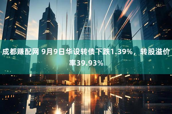 成都赚配网 9月9日华设转债下跌1.39%，转股溢价率39.93%