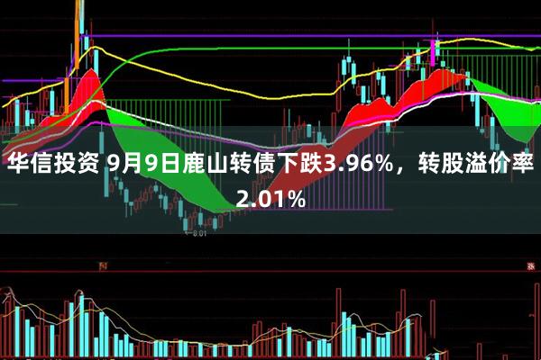 华信投资 9月9日鹿山转债下跌3.96%，转股溢价率2.01%