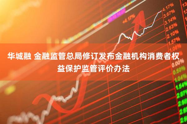 华城融 金融监管总局修订发布金融机构消费者权益保护监管评价办法