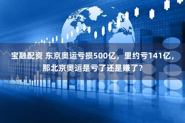 宝融配资 东京奥运亏损500亿，里约亏141亿，那北京奥运是亏了还是赚了？