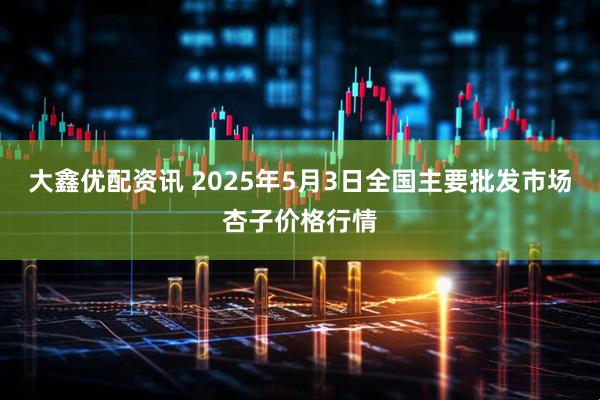 大鑫优配资讯 2025年5月3日全国主要批发市场杏子价格行情