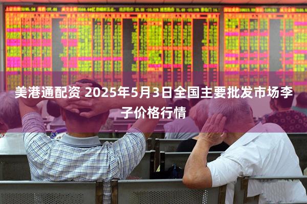 美港通配资 2025年5月3日全国主要批发市场李子价格行情