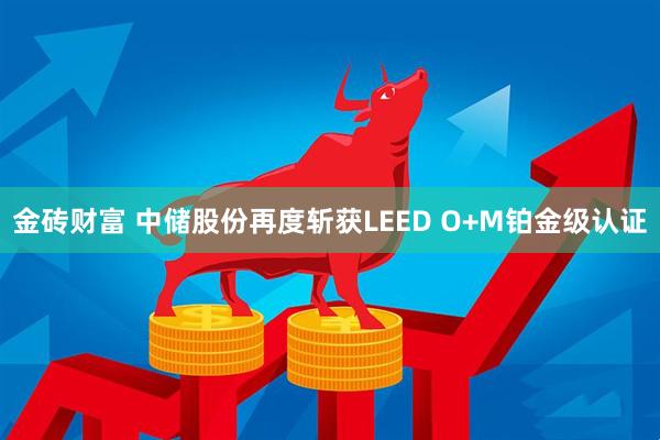 金砖财富 中储股份再度斩获LEED O+M铂金级认证