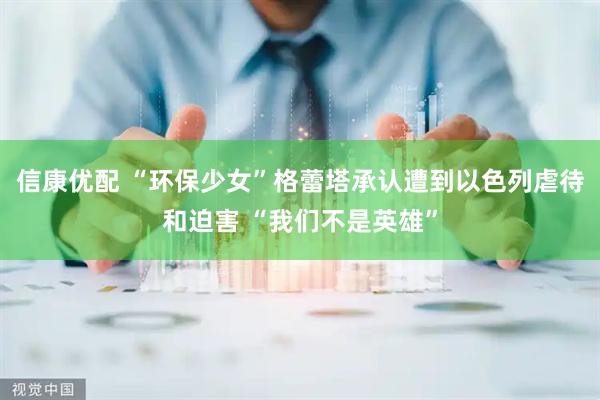 信康优配 “环保少女”格蕾塔承认遭到以色列虐待和迫害 “我们不是英雄”