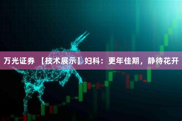 万光证券 【技术展示】妇科：更年佳期，静待花开