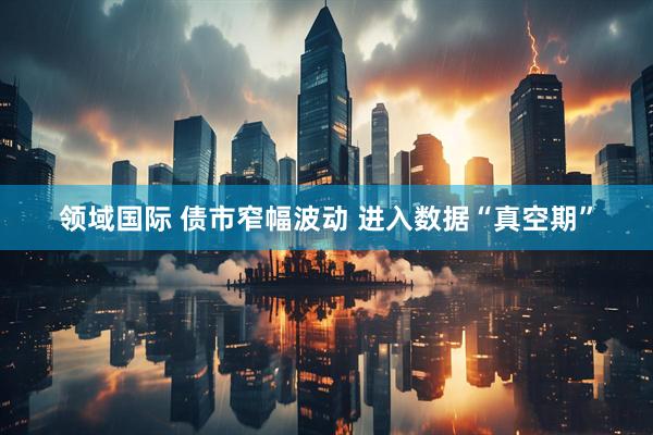 领域国际 债市窄幅波动 进入数据“真空期”