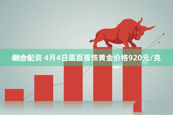 融合配资 4月4日菜百首饰黄金价格920元/克