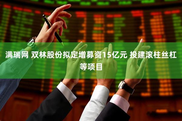 满瑞网 双林股份拟定增募资15亿元 投建滚柱丝杠等项目