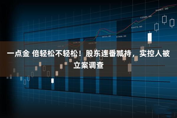 一点金 倍轻松不轻松！股东连番减持，实控人被立案调查