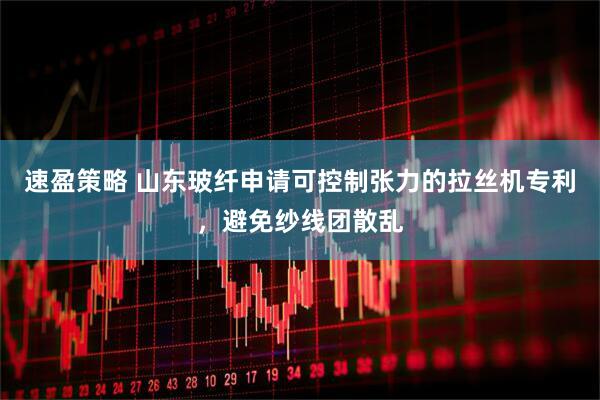 速盈策略 山东玻纤申请可控制张力的拉丝机专利，避免纱线团散乱