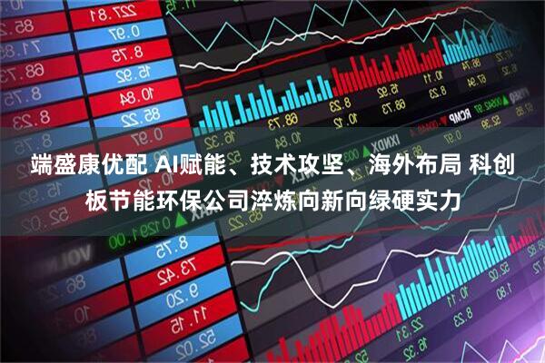 端盛康优配 AI赋能、技术攻坚、海外布局 科创板节能环保公司淬炼向新向绿硬实力